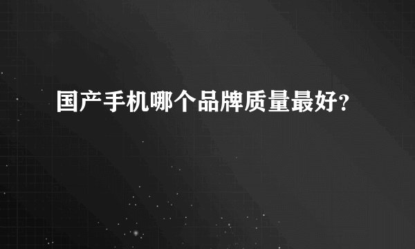 国产手机哪个品牌质量最好？