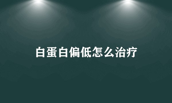 白蛋白偏低怎么治疗