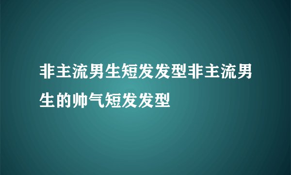 非主流男生短发发型非主流男生的帅气短发发型