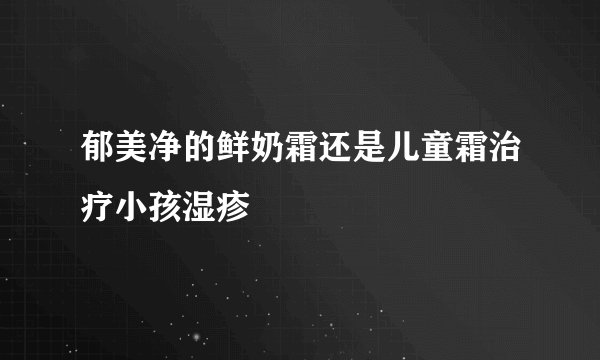 郁美净的鲜奶霜还是儿童霜治疗小孩湿疹