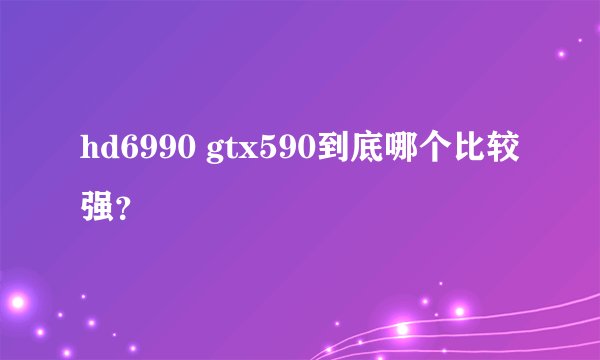 hd6990 gtx590到底哪个比较强？