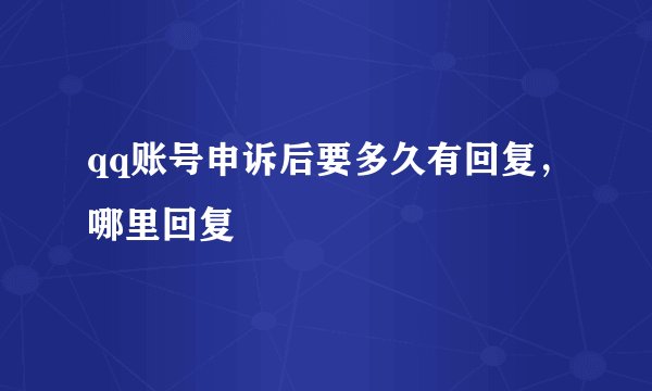 qq账号申诉后要多久有回复，哪里回复