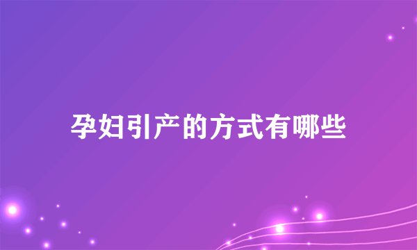 孕妇引产的方式有哪些
