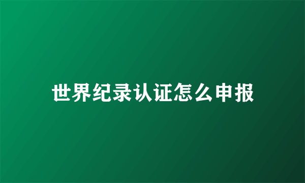 世界纪录认证怎么申报