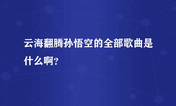 云海翻腾孙悟空的全部歌曲是什么啊？