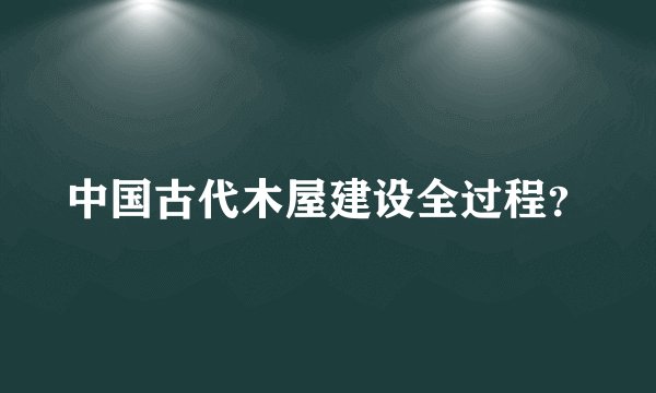 中国古代木屋建设全过程?
