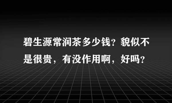 碧生源常润茶多少钱？貌似不是很贵，有没作用啊，好吗？