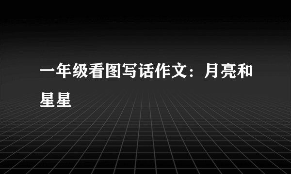 一年级看图写话作文：月亮和星星