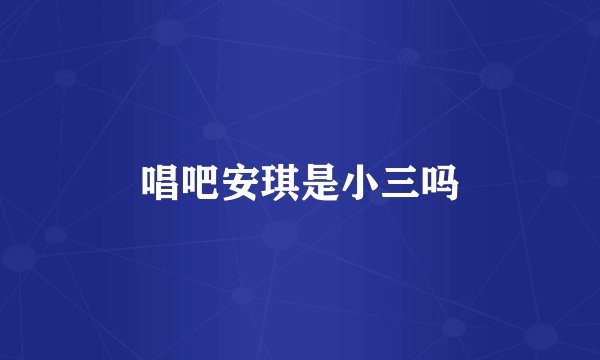 唱吧安琪是小三吗