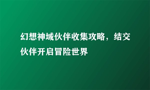 幻想神域伙伴收集攻略,结交伙伴开启冒险世界