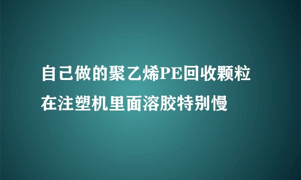自己做的聚乙烯PE回收颗粒在注塑机里面溶胶特别慢