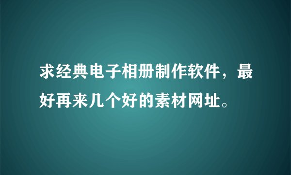 求经典电子相册制作软件，最好再来几个好的素材网址。