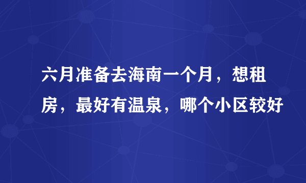 六月准备去海南一个月,想租房,最好有温泉,哪个小区较好