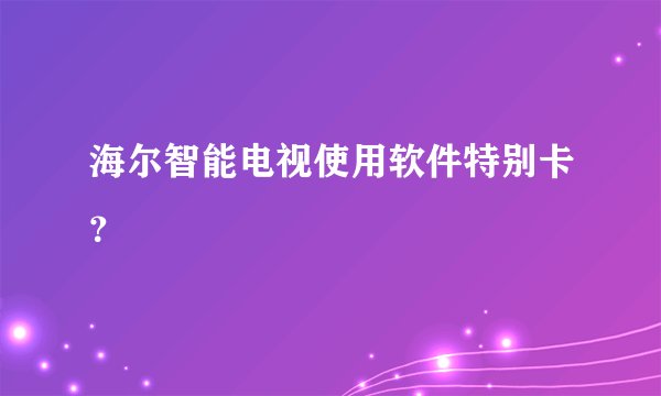 海尔智能电视使用软件特别卡？