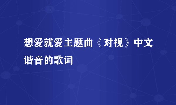 想爱就爱主题曲《对视》中文谐音的歌词