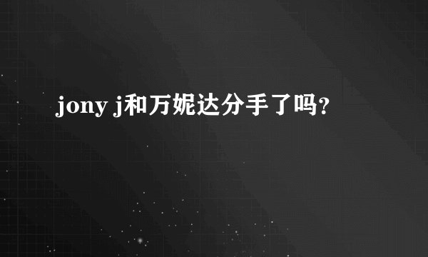 jony j和万妮达分手了吗？