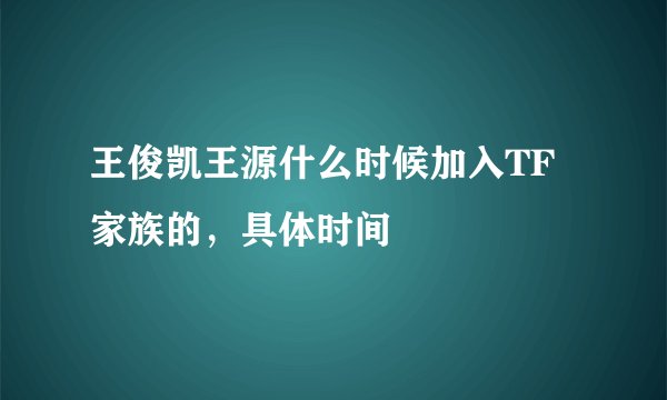 王俊凯王源什么时候加入TF家族的，具体时间