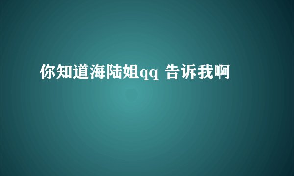 你知道海陆姐qq 告诉我啊