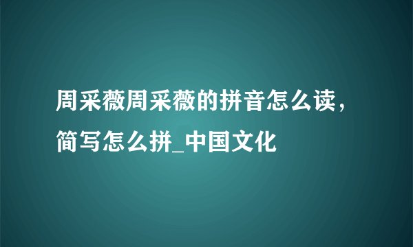 周采薇周采薇的拼音怎么读，简写怎么拼_中国文化