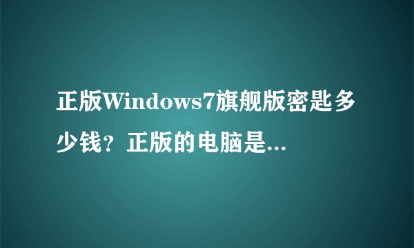正版Windows7旗舰版密匙多少钱?正版的电脑是不是带有密匙?