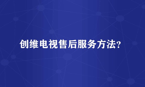 创维电视售后服务方法?