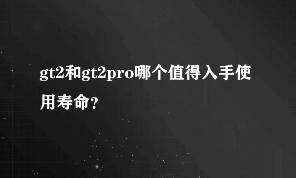 gt2和gt2pro哪个值得入手使用寿命？