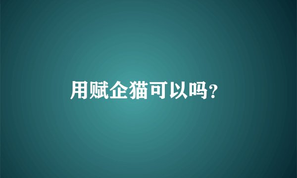 用赋企猫可以吗?