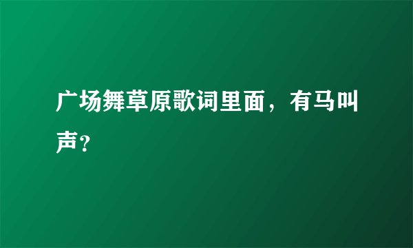 广场舞草原歌词里面,有马叫声?