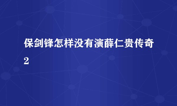 保剑锋怎样没有演薛仁贵传奇2