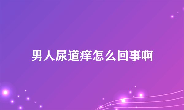 男人尿道痒怎么回事啊