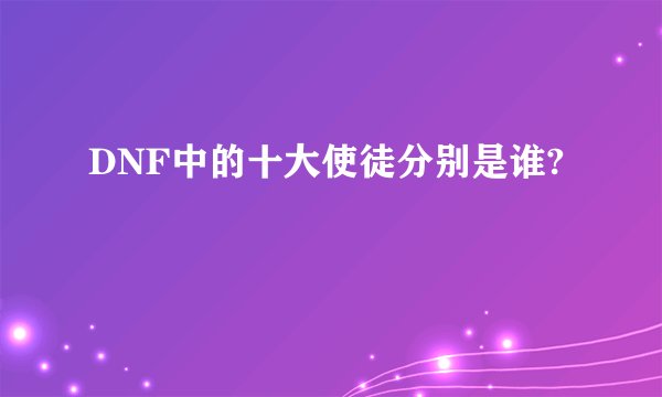 DNF中的十大使徒分别是谁?