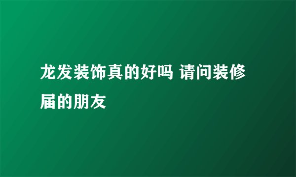 龙发装饰真的好吗 请问装修届的朋友
