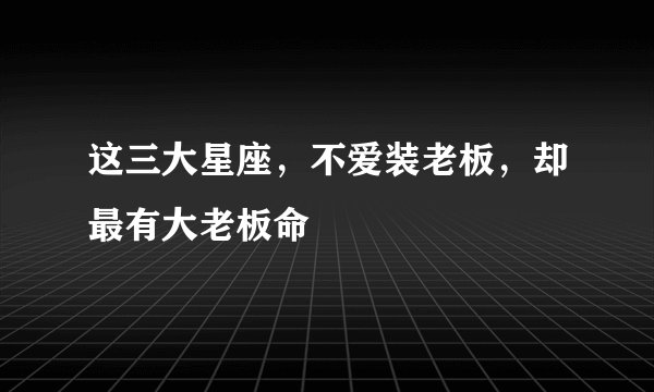 这三大星座,不爱装老板,却最有大老板命
