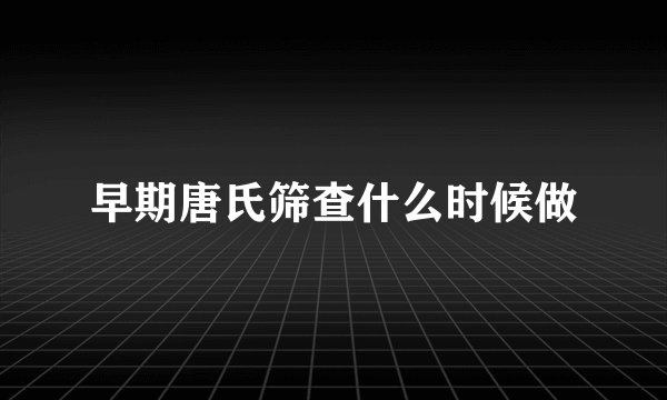 早期唐氏筛查什么时候做