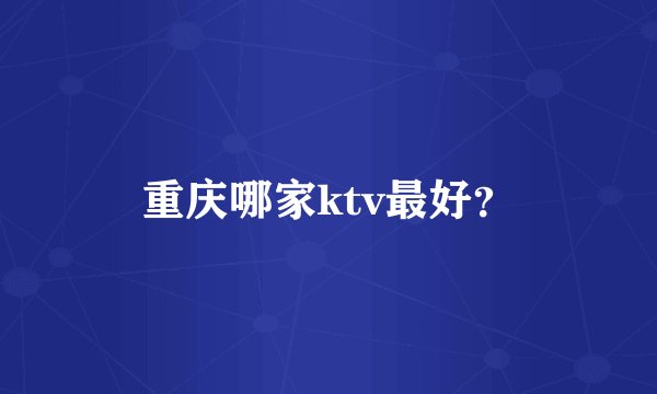 重庆哪家ktv最好?