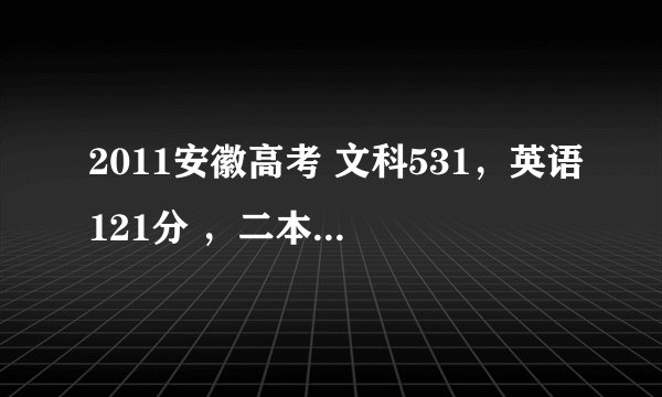 2011安徽高考 文科531,英语121分 ,二本线510分,能否上 淮北师范大学 英语专业