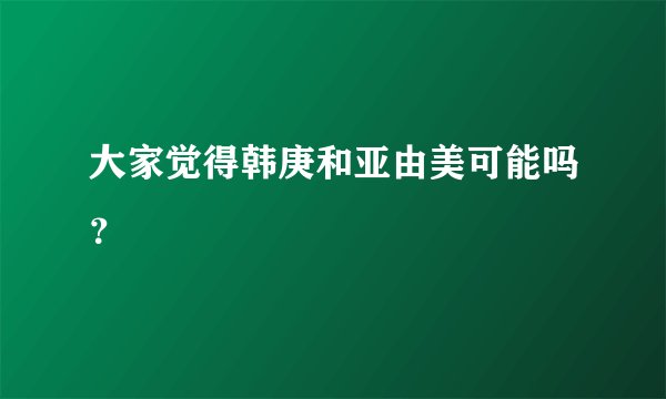 大家觉得韩庚和亚由美可能吗？