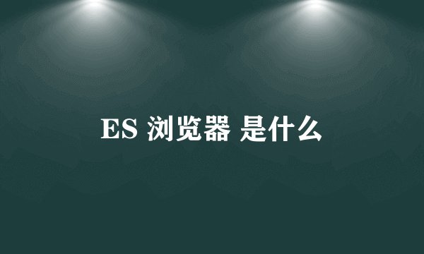 ES 浏览器 是什么