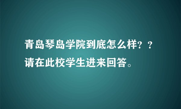青岛琴岛学院到底怎么样？？请在此校学生进来回答。