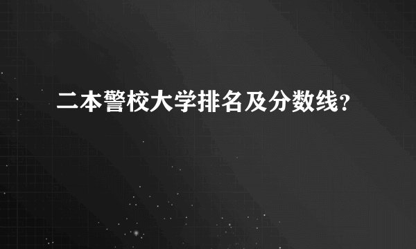 二本警校大学排名及分数线？