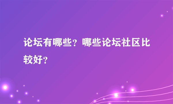 论坛有哪些？哪些论坛社区比较好？
