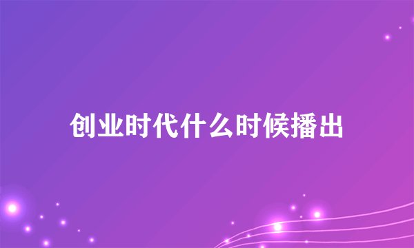 创业时代什么时候播出