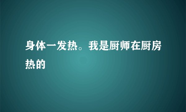 身体一发热。我是厨师在厨房热的