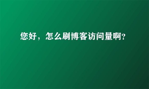 您好，怎么刷博客访问量啊？
