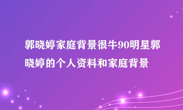 郭晓婷家庭背景很牛90明星郭晓婷的个人资料和家庭背景