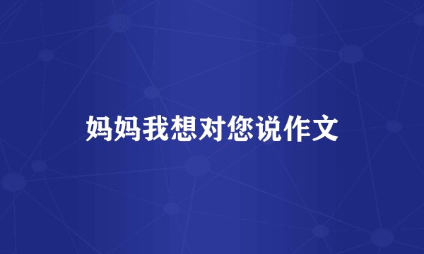 妈妈我想对您说作文