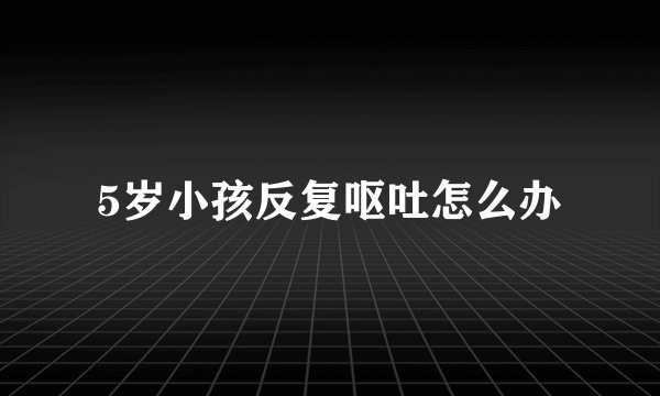 5岁小孩反复呕吐怎么办