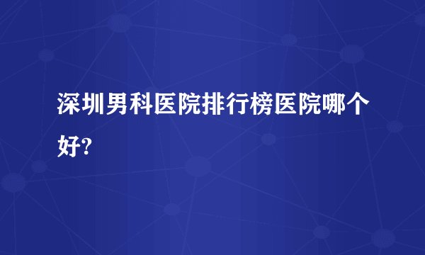 深圳男科医院排行榜医院哪个好?