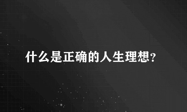 什么是正确的人生理想?