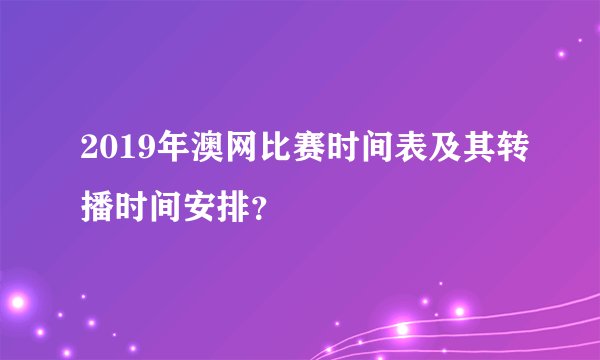 2019年澳网比赛时间表及其转播时间安排?